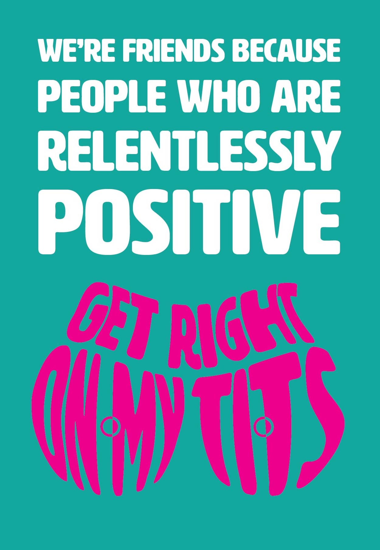 Text on card is white and pink against teal background and states "We're friends because people who are relentlessly positive get right on my tits" Card measures 105 x 150mm and is supplied with a very striking pewter-effect eco-Kraft envelope.