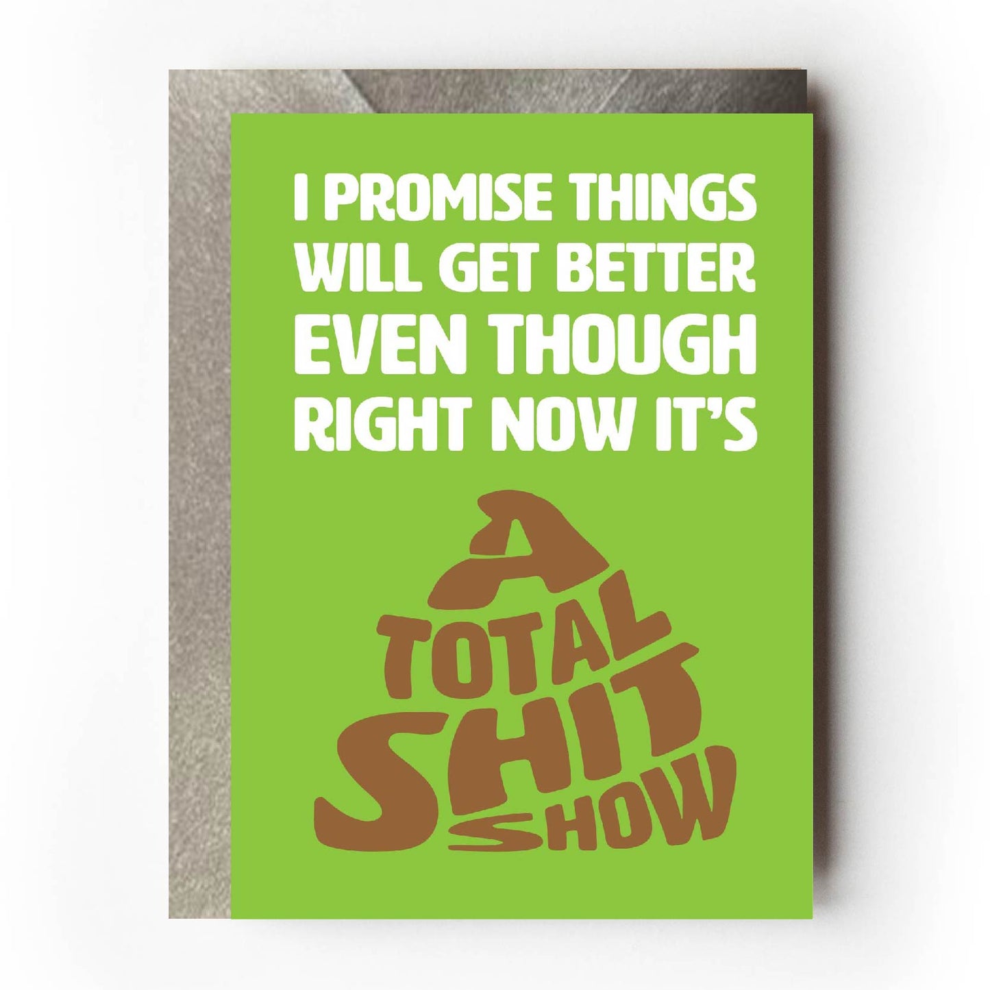 Text on card is white and brown against a bright green background. Text states "I promise thing will get better even though right now it's a total shit show" The total shit show text is coloured brown and shaped like a pile of poo. Card measures 105 x 150mm and is supplied with a very striking pewter-effect eco-Kraft envelope.