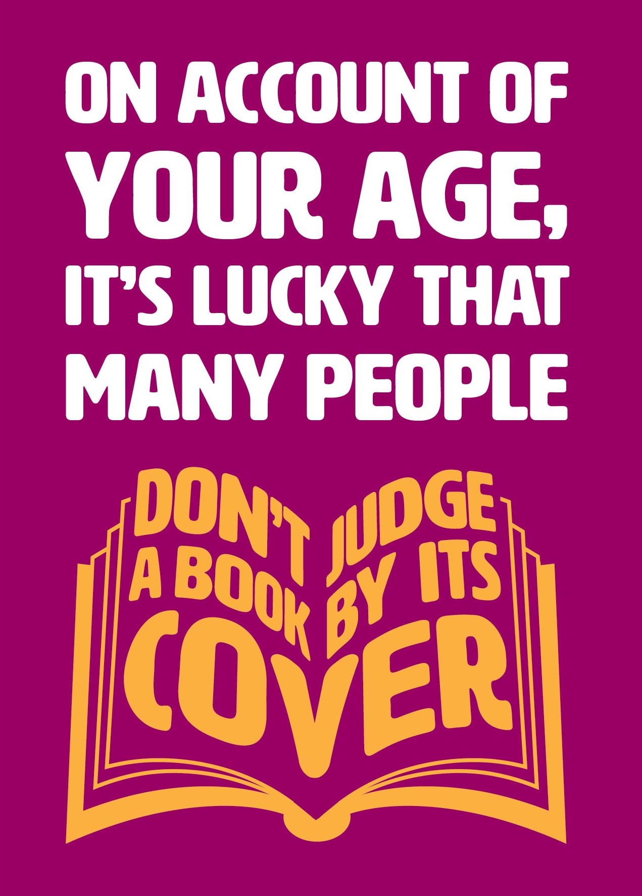 Text on card is white and yellow against a burgundy background and states "On account of your age, it's lucky that many people don't judge a book by its cover" The 'don't judge a book by its cover' text is in the shape of an open book. Card measures 105 x 150mm and is supplied with a very striking pewter-effect eco-Kraft envelope.