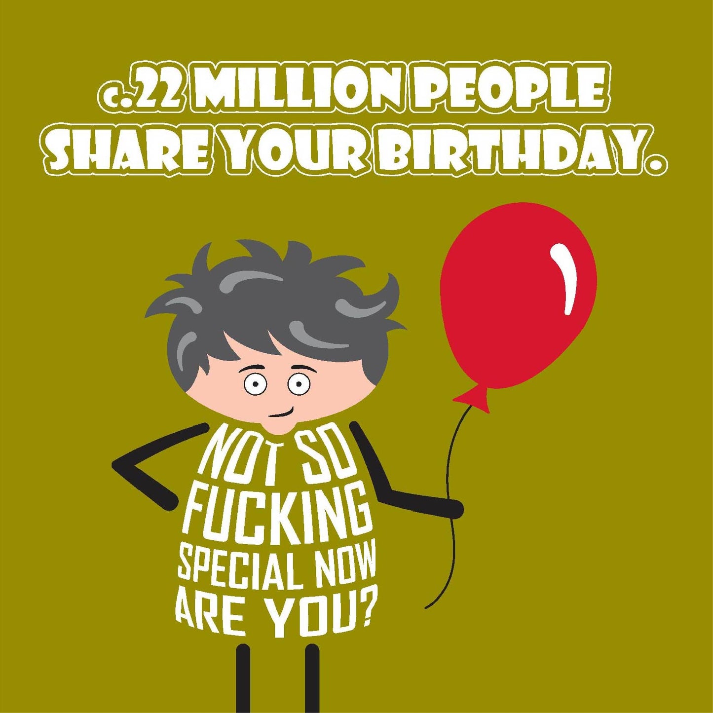 Card titled c.22million people share your birthday. Additional text then says Not so fucking special now, are you? Cartoon man stands holding a red balloon with a perturbed look on his face.