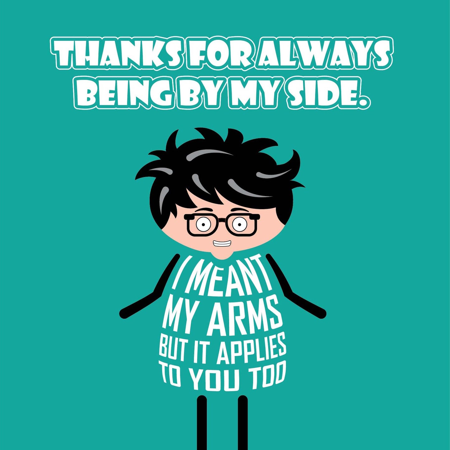 Card titled Thanks for being by my side in white text on teal background. Cartoon person cheekily adds: I meant my arms but it applies to you too. Card is 150mm square. Supplied with eco-Kraft envelope.