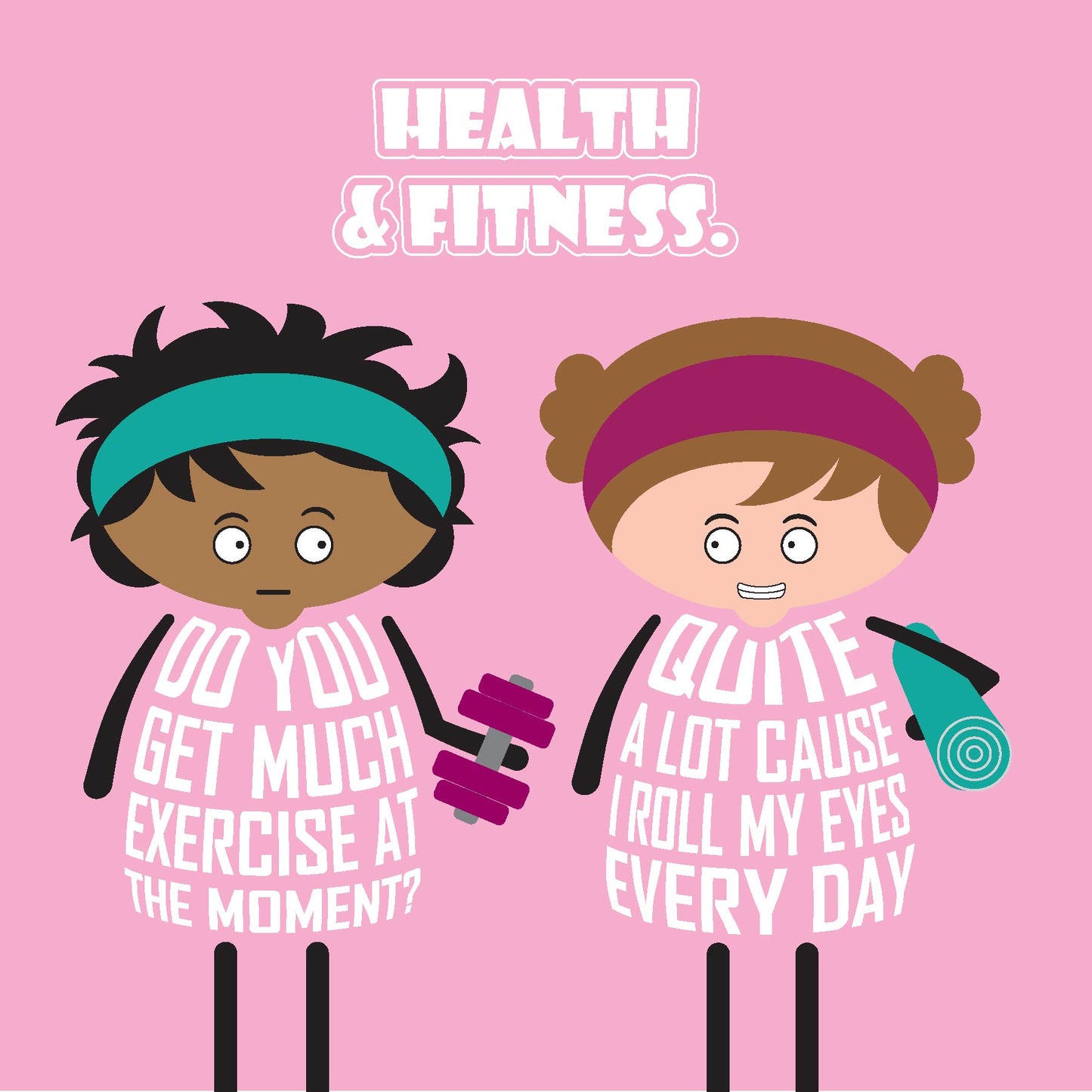 Card titled Health and Fitness in white text on pink background. Two cartoon ladies are in gym gear. One asks Do you get much exercise at the moment? The other replies Quite a bit cause I roll my eyes everyday. Card is 150mm square and supplied with eco-Kraft envelope.