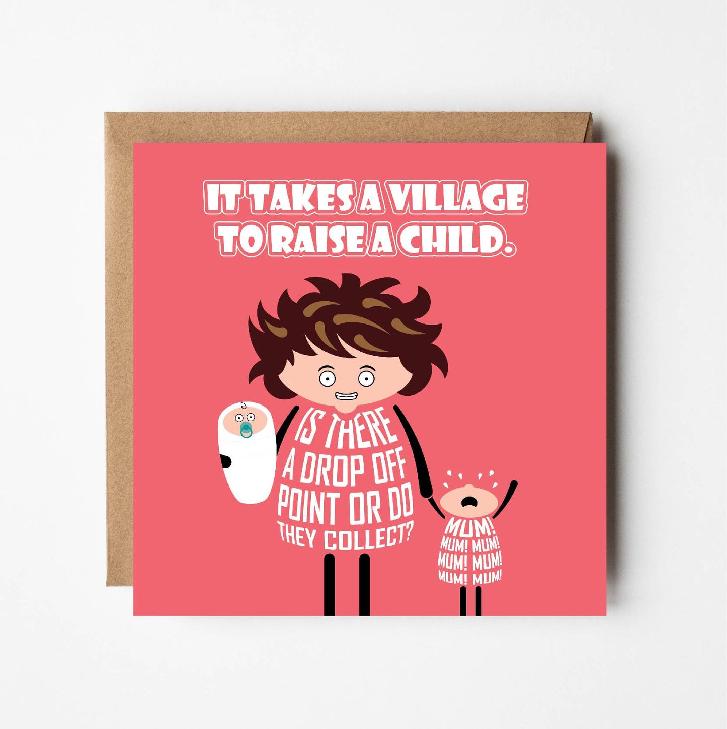 Card titled It takes a village to raise a child. A grimacing cartoon mum holds a baby in one arm and screaming toddler in the other. She queries: Is there a drop off point or do they collect? Card is 150mm square and supplied with eco-Kraft envelope.