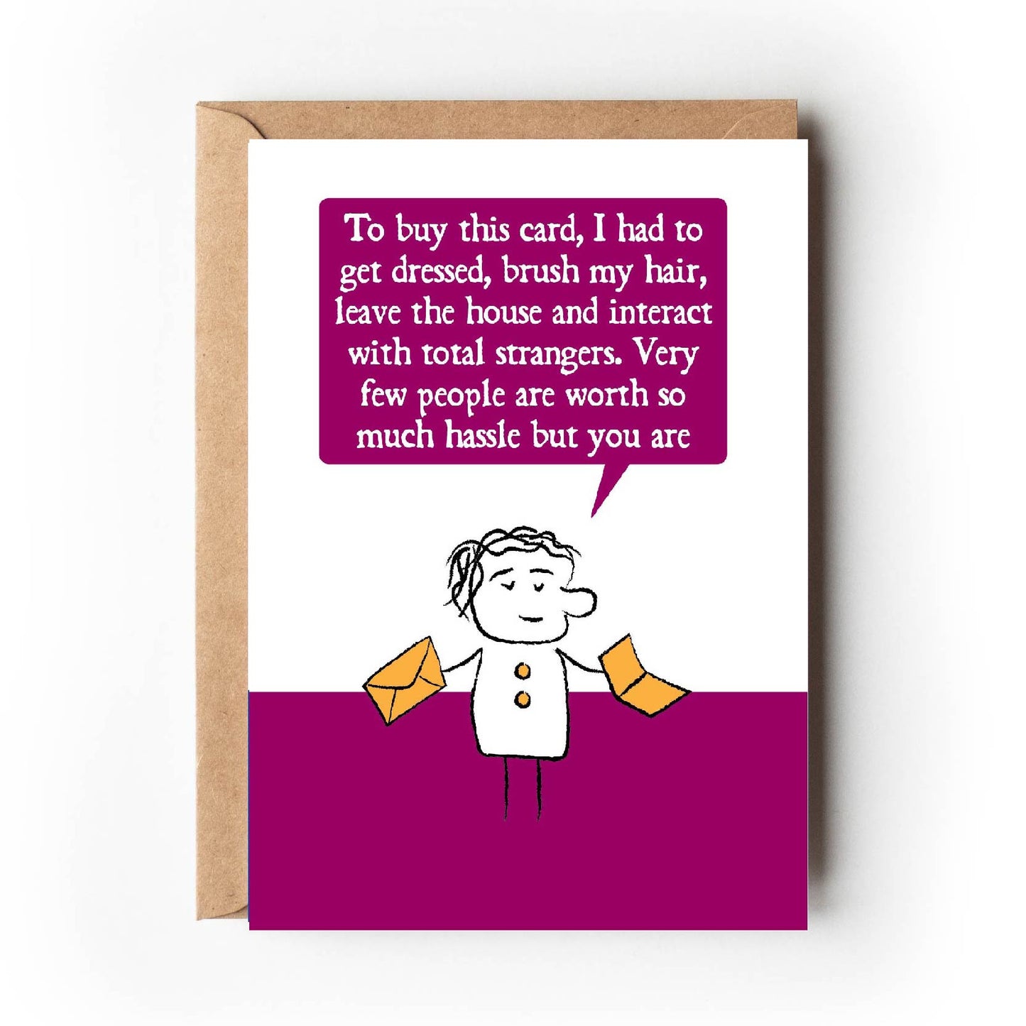 Cartoon character holds card and envelope saying To buy this card, I had to get dressed, brush y hair, leave the house and interact with total strangers. Very few people are worth so much hassle but you are
