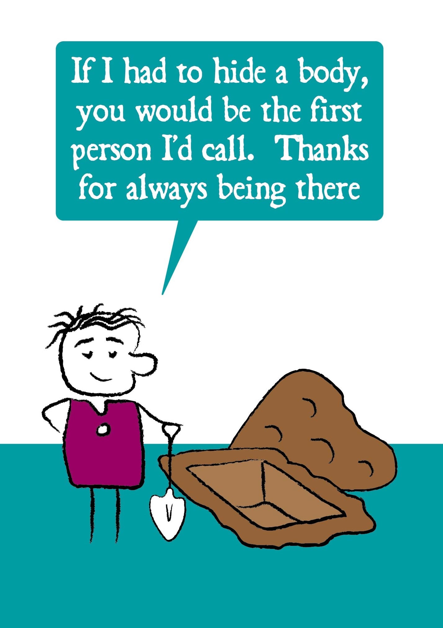 Cartoon character stands next to an open grave. While leaning on their shovel, they say "If I had to hide a body, you would be the first person I'd call. Thanks for always being there"