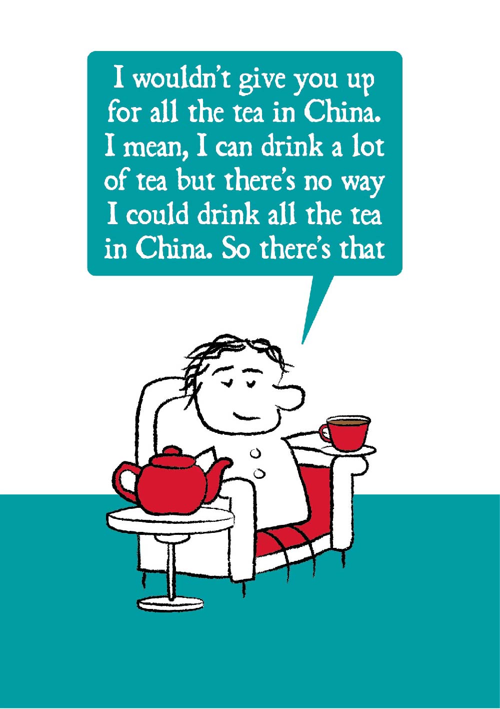 Cartoon character sits in armchair holding cup of tea with giant teapot on a side table. The character says "I wouldn't give you up for all the tea in China. I mean, I can drink a lot of tea but there's no way I could drink all the tea in China. So there's that." Card is teal, white and red in colouring.