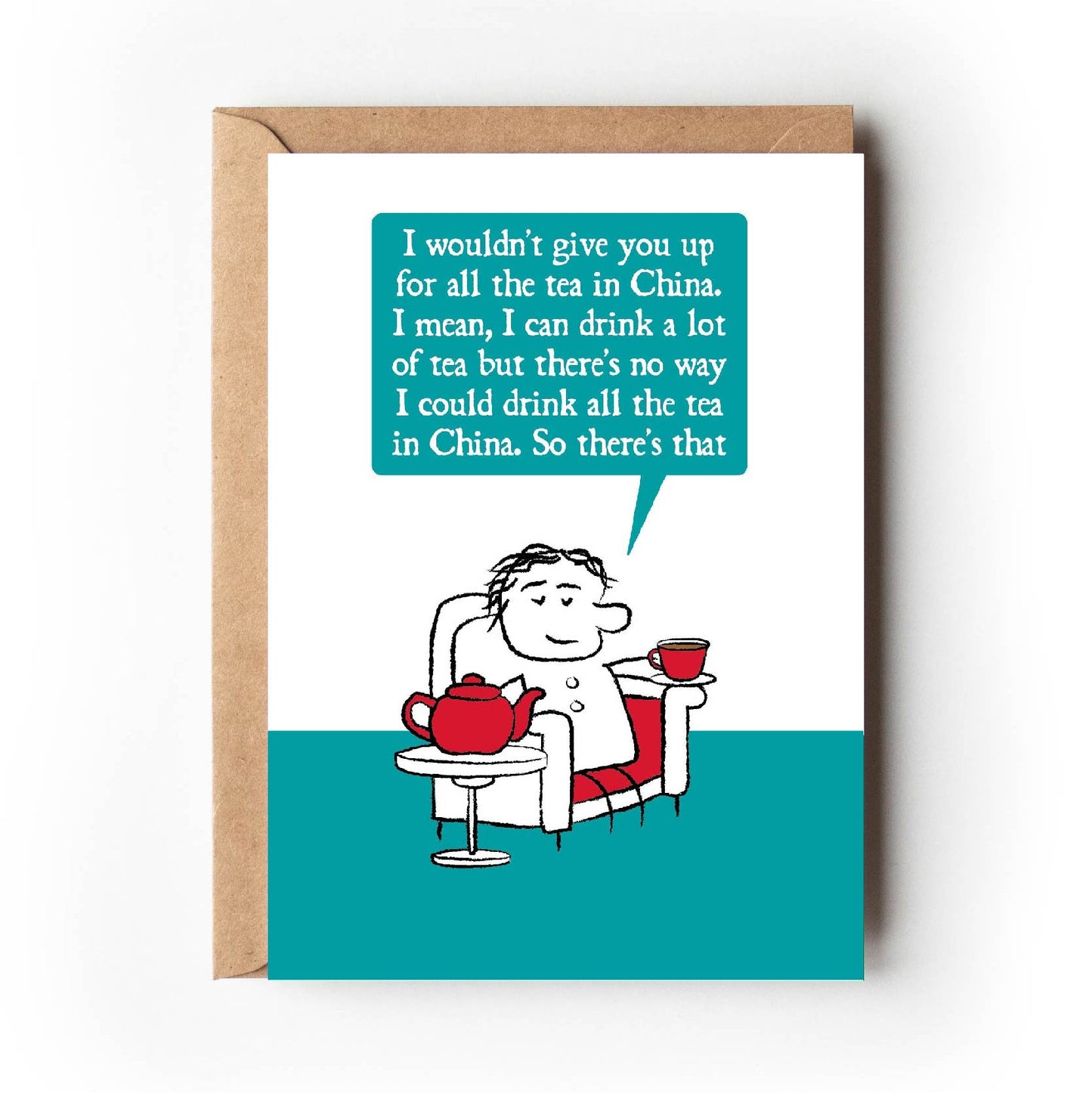 Cartoon character sits in armchair holding cup of tea with giant teapot on a side table. The character says "I wouldn't give you up for all the tea in China. I mean, I can drink a lot of tea but there's no way I could drink all the tea in China. So there's that." Card is teal, white and red in colouring.
