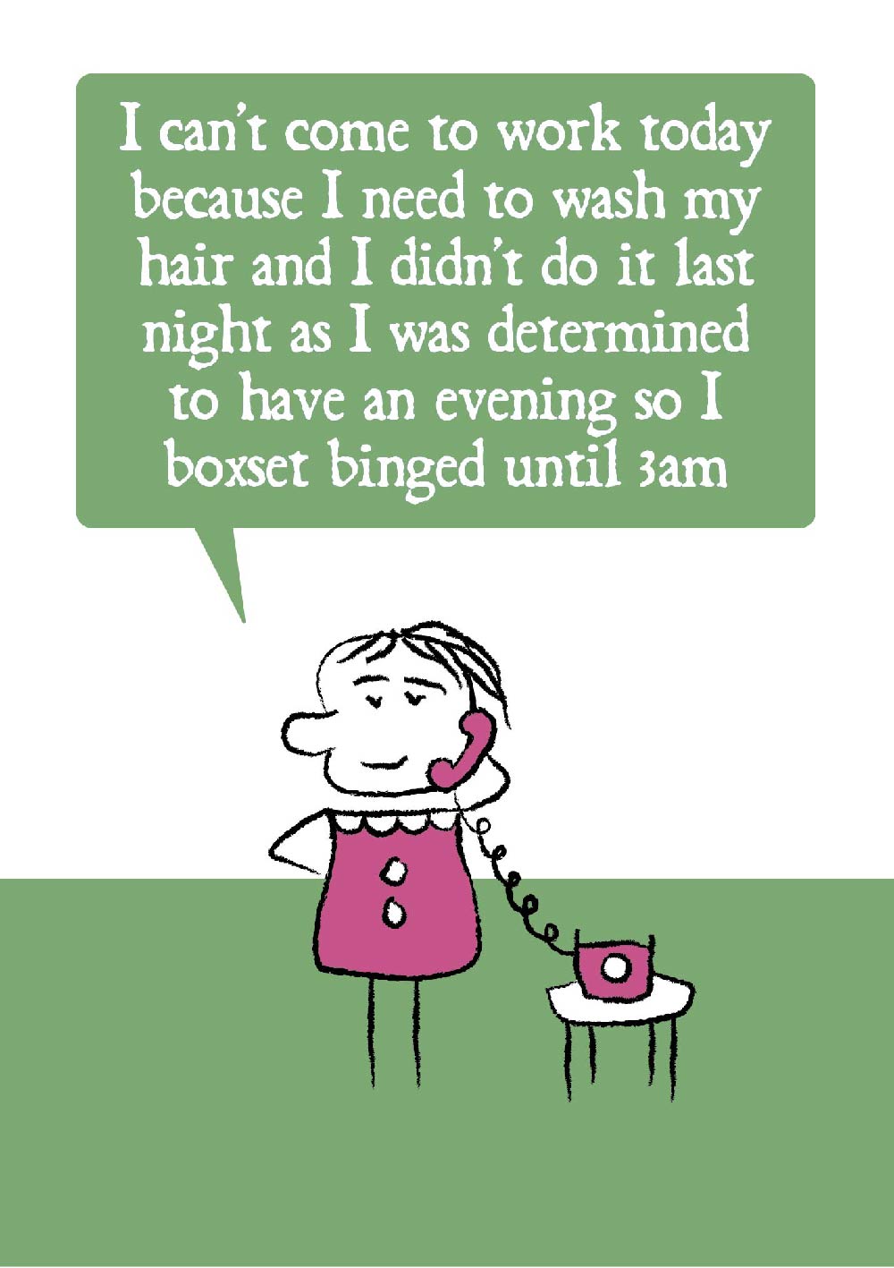 Cartoon lady on the telephone says "I cant come to work today because I need to wash my hair and I didn't do it last night as I was determined to have an evening so I boxset binged until 3am" Card is pink, green and white.