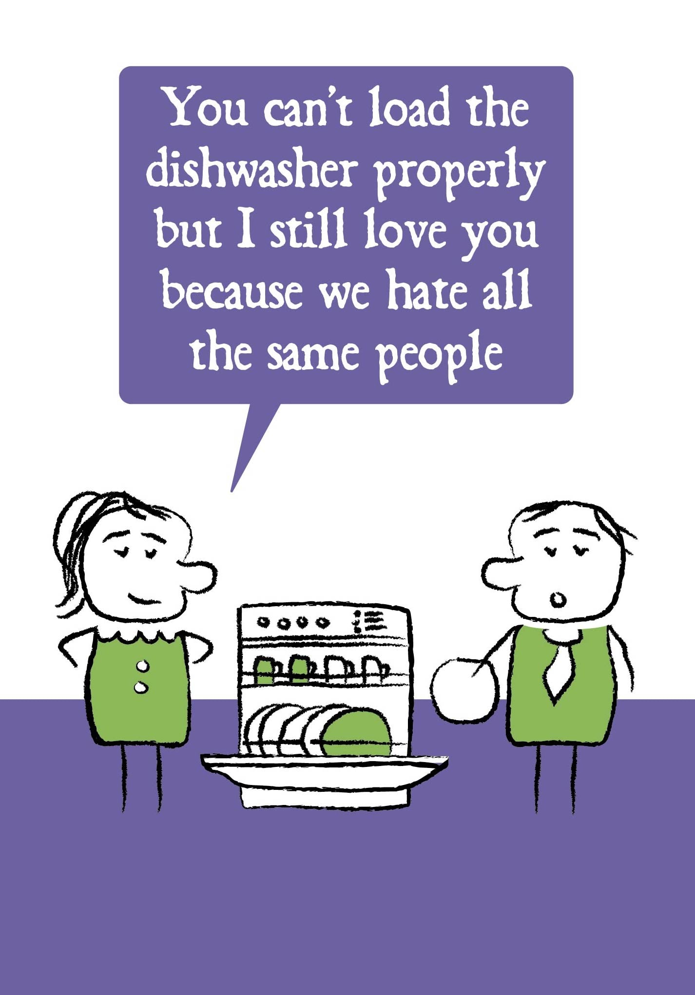 Cartoon lady says to her partner as he stacks the dishwasher that "You can't load the dishwasher but I still love you because we hate all the same people" Card is purple, white and green in colouring.