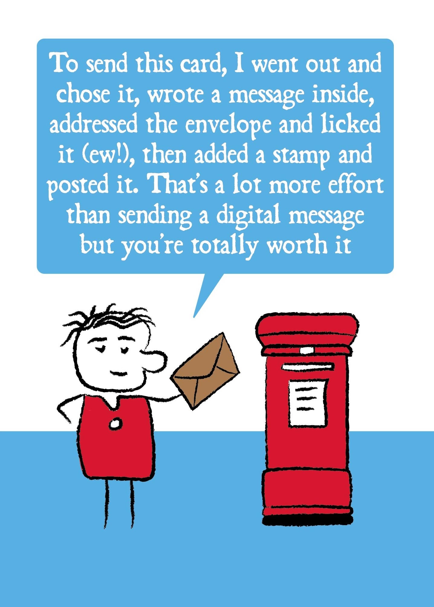 Cartoon character posts letter into red post box while saying "To send this card, I went out and chose it, wrote a message inside, addressed the envelope and licked it (ew!), then added a stamp and posted it. That's a lot more effort than sending a digital message but you're totally worth it" Card measures 120x170mm and is supplied with eco-Kraft envelope