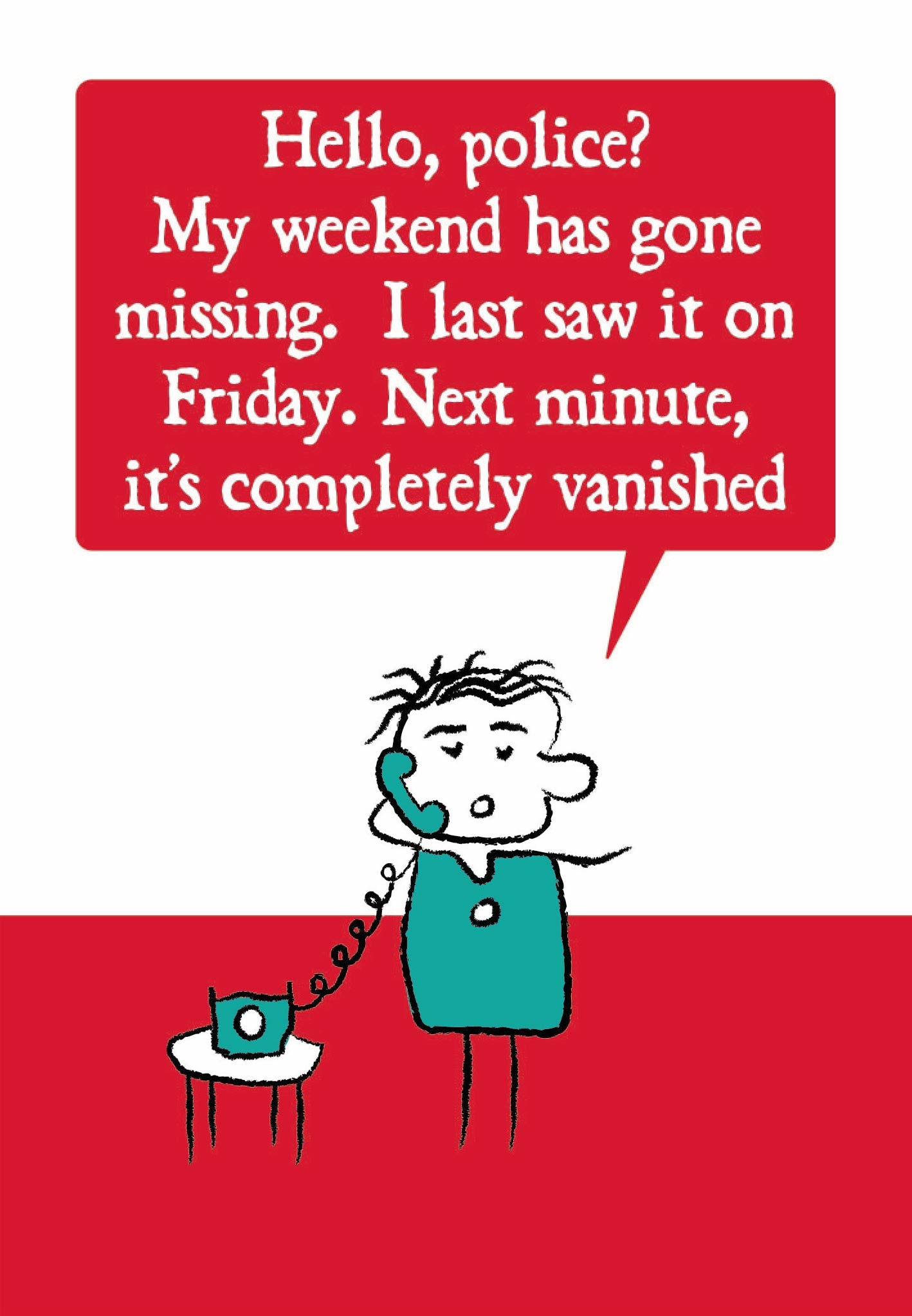 Cartoon person on the telephone says "Hello police? My weekend has gone missing. I last saw it on Friday. next minute, it's completely vanished" Card is coloured red, teal and white and supplied with eco-Kraft envelope.