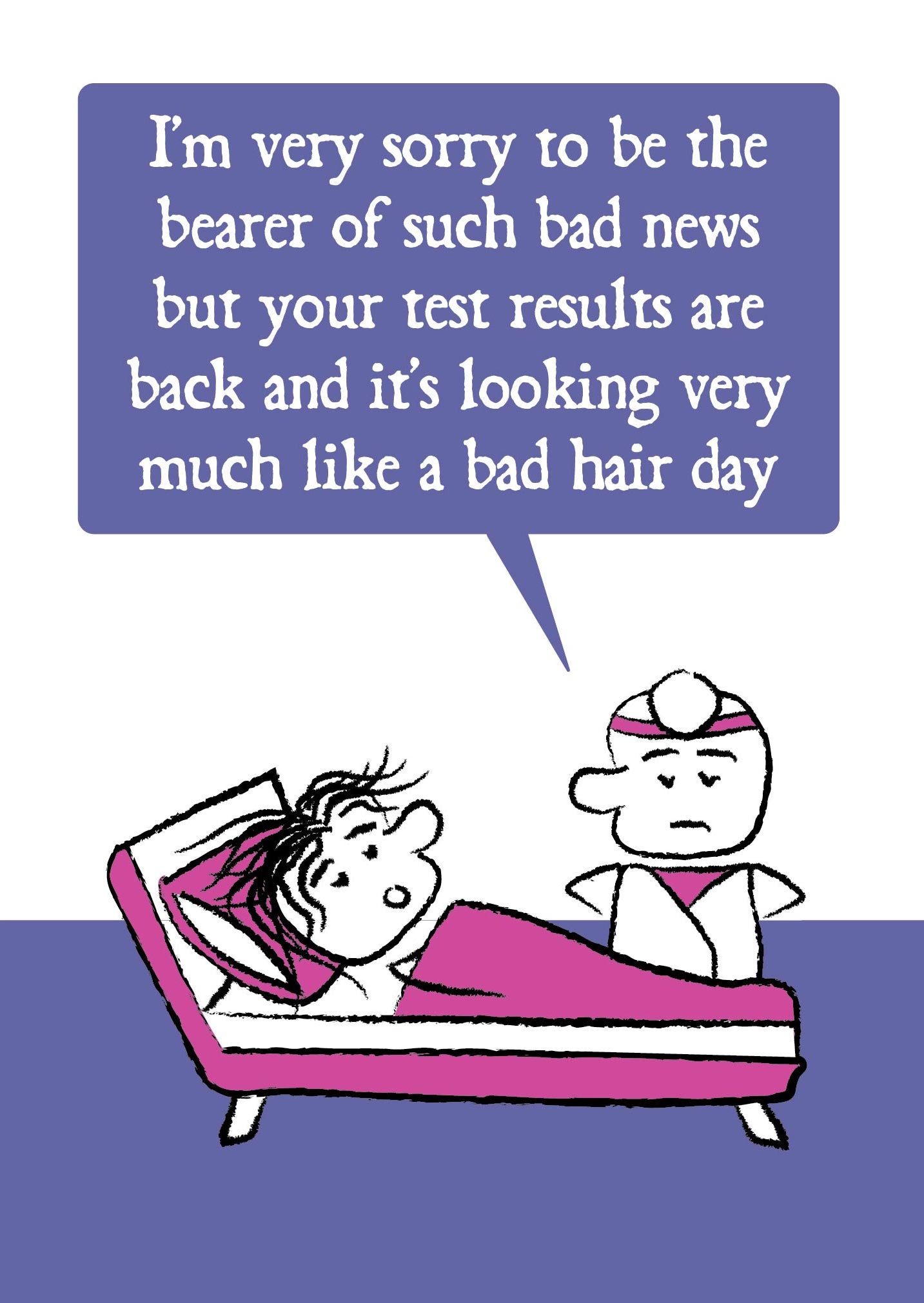 Cartoon doctor stands at the bedside of a patient lying in bed with messy hair. The doctor states "I'm very sorry to be the bearer of such bad news but your test results are back and it's looking very much like a bad hair day" Card is purple, pink and white.