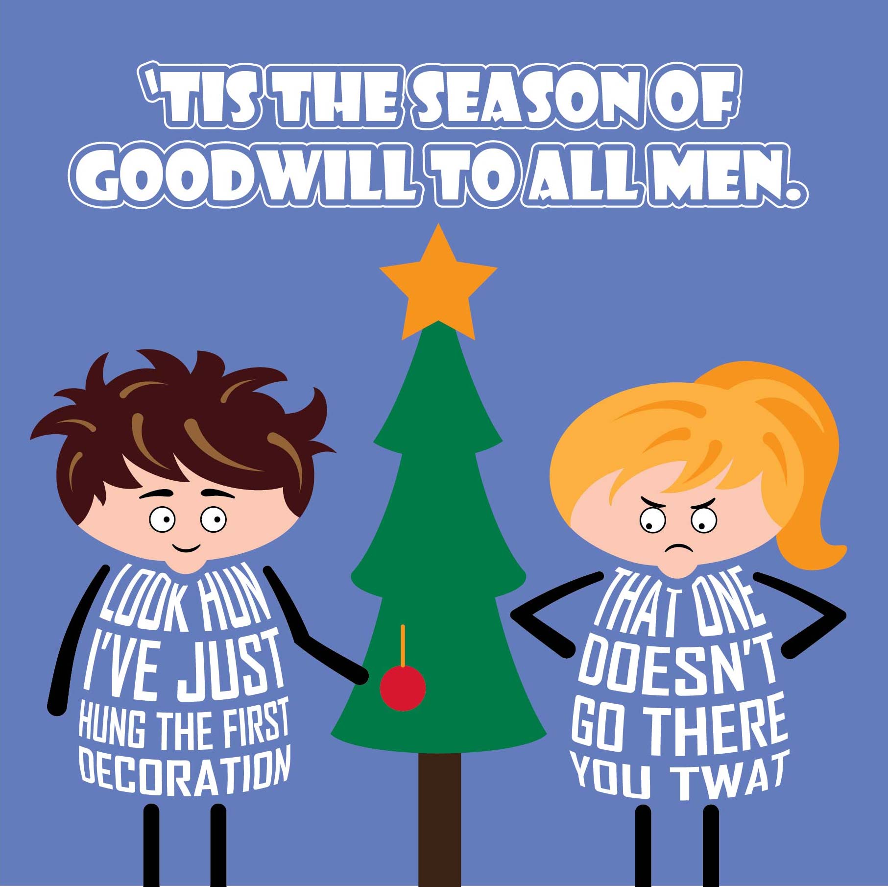 Card titled Tis the season of goodwill to all men.  Cartoon couple stand around Christmas tree.  He says Look hun, I've just hung the first decoration.  She retorts That one doesn’t go there you twat. 