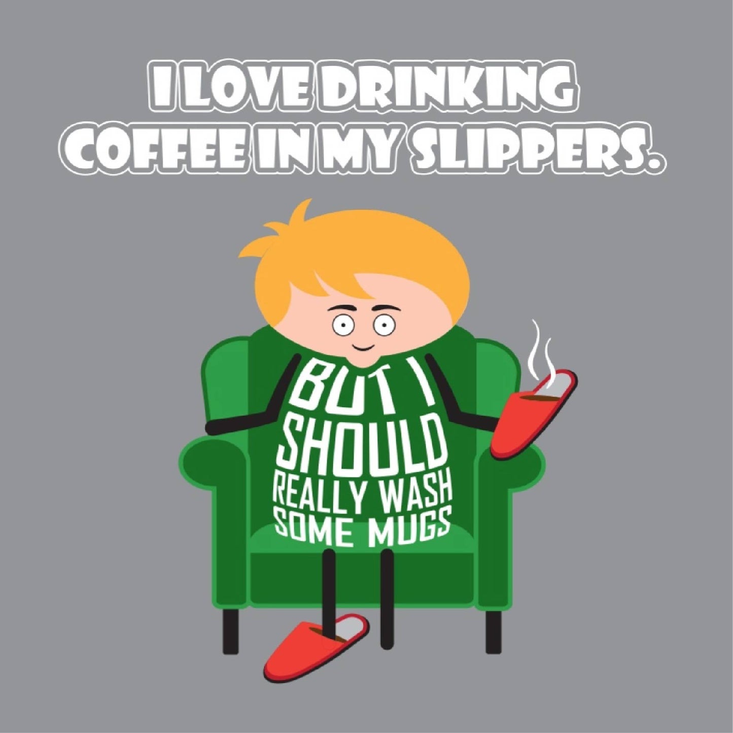 Card titled I love drinking coffee in my slippers.  Cartoon man sit in armchair with one slipper on his foot and the other in his hand with hot coffee in it.  He says But I should really wash some mugs.