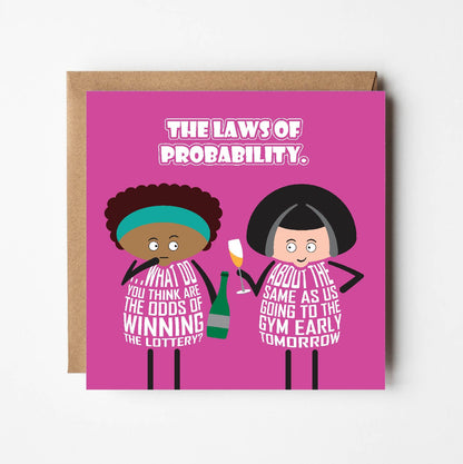 Card titled Laws of Probability in white text on pink background.  Two cartoon ladies are drinking bubbly.  One lady queries What do you think are the odds of winning the lottery? Her friend replies: About the same as us going to the gym early tomorrow. Card is 150mm square. Supplied with eco-Kraft envelope.
