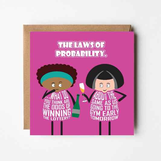 Card titled Laws of Probability in white text on pink background.  Two cartoon ladies are drinking bubbly.  One lady queries What do you think are the odds of winning the lottery? Her friend replies: About the same as us going to the gym early tomorrow. Card is 150mm square. Supplied with eco-Kraft envelope.