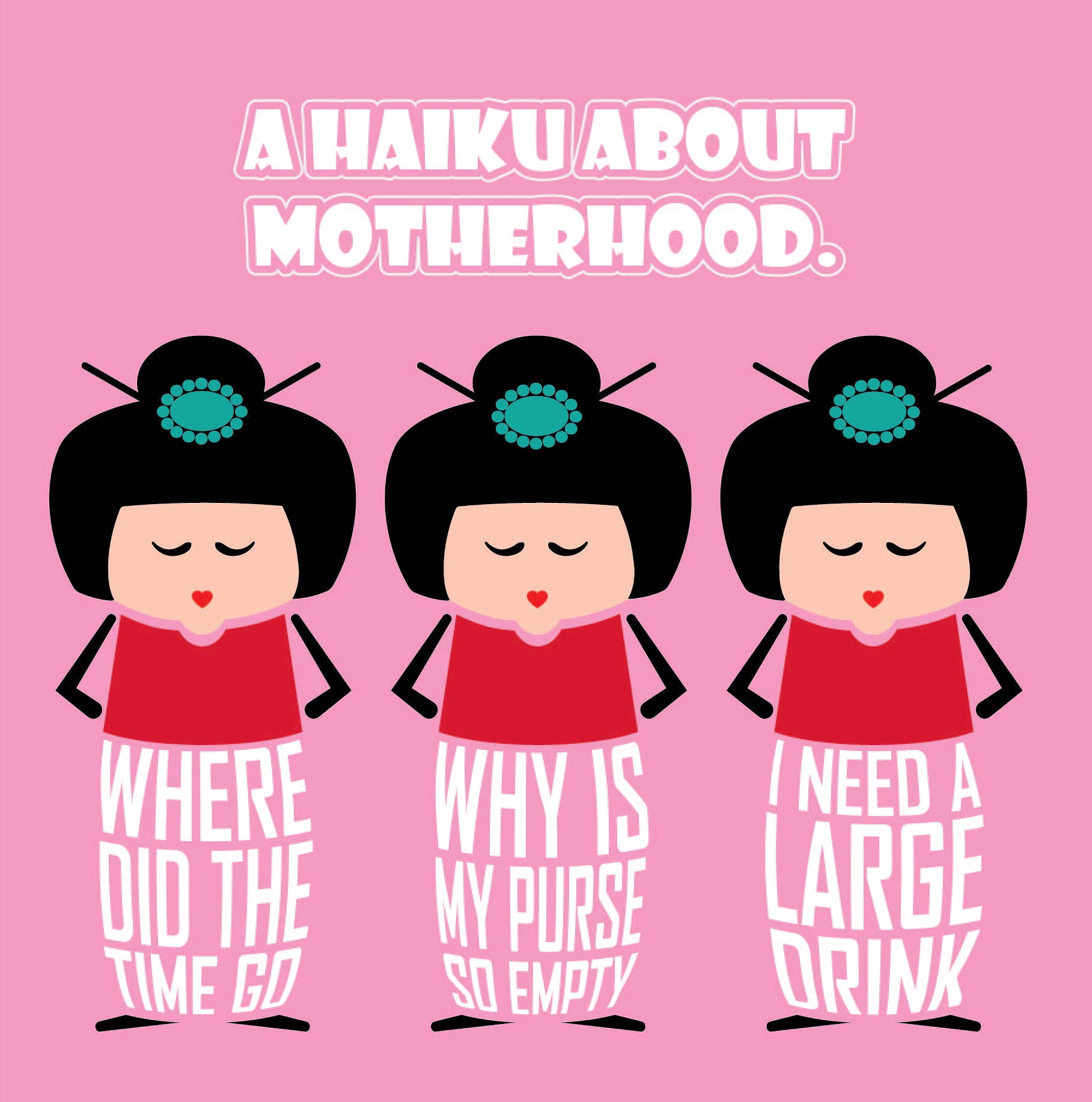 Card titled Haiku About Motherhood in white text on pink background.  Adopting the rules of Haiku, three cartoon Japanese ladies then convey three lines saying: Where did the time go?  Why is my purse so empty? I need a large drink.