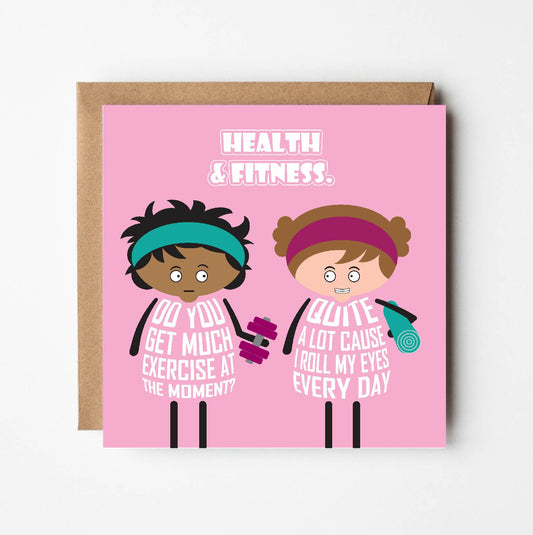 Card titled Health and Fitness in white text on pink background.  Two cartoon ladies are in gym gear.  One asks Do you get much exercise at the moment?  The other replies Quite a bit cause I roll my eyes everyday. Card is 150mm square and supplied with eco-Kraft envelope.