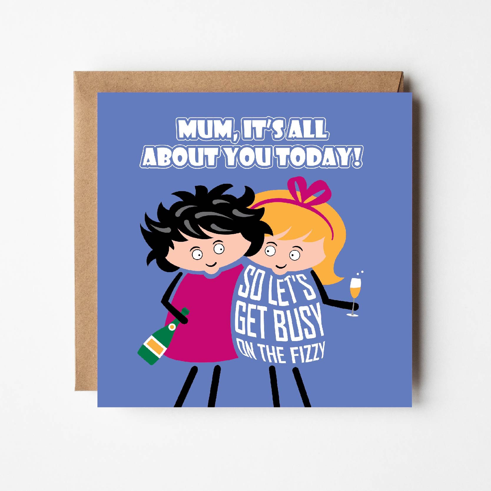 Cute mum birthday or Mother's Day card "Mum, it's all about you today!"  Two cartoon ladies hold bubbly and hug each other while the daughter says "Let's get busy on the fizzy" 