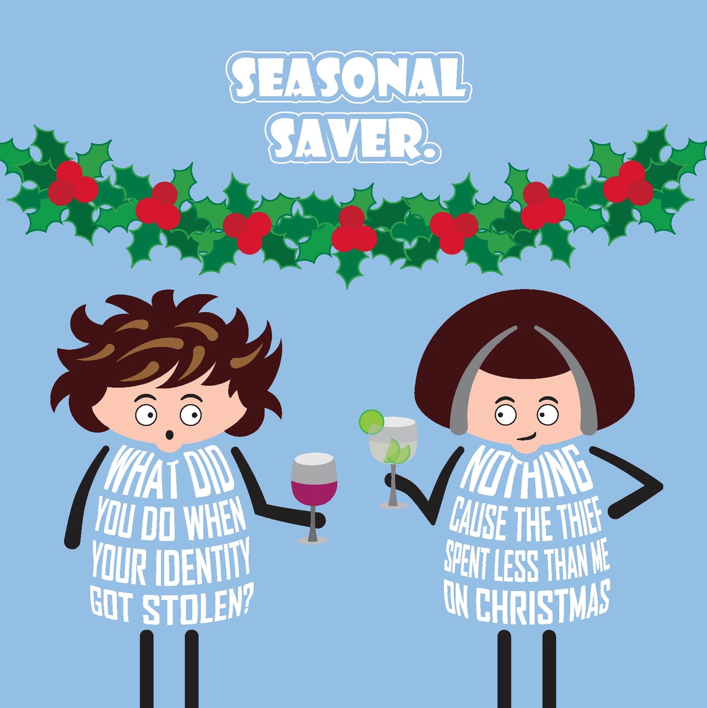 Card titled Seasonal Saver.  Two cartoon ladies chat under a holly wreath with their Christmas drinks.  One lady asks What did you do when your identity got stolen? Her friend replies: Nothing cause the thief spent less than me on Christmas.  The card is 150mm square and supplied with a brown, recycled Kraft envelope.  